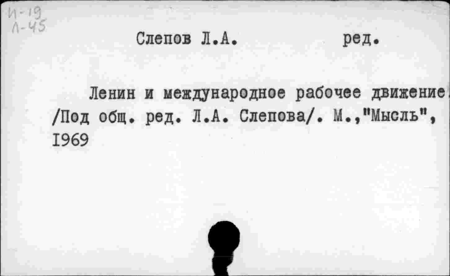 ﻿(\-Ч5
Слепов Л.А
ред.
Ленин и международное рабочее движение /Под общ. ред. Л.А. Слепова/. М.,"Мысль”, 1969